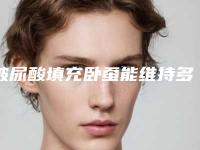 玻尿酸填充卧蚕能维持多久(玻尿酸填充卧蚕能维持多久)