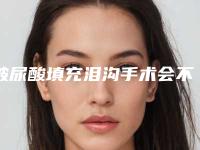 玻尿酸填充泪沟手术会不会留疤?(玻尿酸填充泪沟效果怎样)