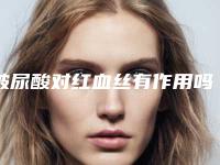 玻尿酸对红血丝有作用吗,玻尿酸对红血丝有影响吗