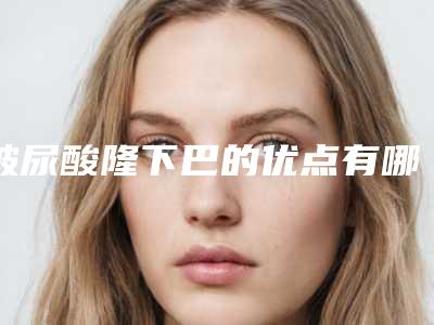玻尿酸隆下巴的优点有哪些(玻尿酸填充下巴副作用有哪些)