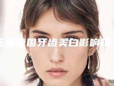 玉林德国牙齿美白影响排汗么_玉林德国牙齿美白手术会影响健康吗