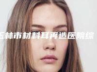 玉林市材料耳再造医院综合实力前十排行榜技术出众-玉林市材料耳再造整形医院