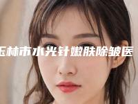 玉林市水光针嫩肤除皱医生排名实力口碑盘点-玉林市水光针嫩肤除皱整形医生