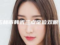玉林市韩式三点定位双眼皮医院排行榜前十评选结果公布-玉林市韩式三点定位双眼皮整形医院