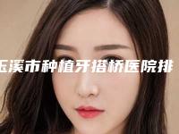 玉溪市种植牙搭桥医院排名榜前十权威披露(玉溪市种植牙搭桥口腔医院专家实力大PK)