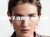 玉溪市下颚骨萎缩医生排名top5分享-玉溪市左玉萍整形医生大咖口碑推荐