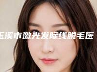 玉溪市激光发际线脱毛医院口碑榜前十强年中复盘-玉溪吴氏嘉美美容诊所人气医生介绍