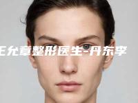 王允章整形医生-丹东李红明星医疗美容王允章医师这份名单看了不亏
