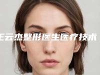 王云杰整形医生医疗技术怎么样医生经验技术口碑评价分享