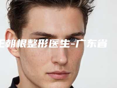 王朝根整形医生-广东省王朝根医生乳头整形矫正术专家靠谱有实力,放心选