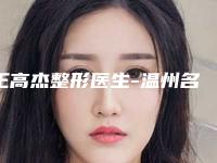 王高杰整形医生-温州名人医疗美容门诊部王高杰医师优质之选