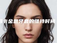 玛卡金恩牙套的维持时间是好久