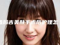 热玛吉美肤手术后护理怎么做