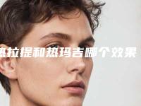 热拉提和热玛吉哪个效果好？别再纠结了！一篇给你搞明白~