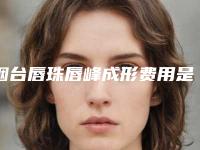 烟台唇珠唇峰成形费用是怎么定的「烟台唇珠唇峰成形的价格与什么相关呢」