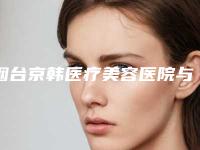 烟台京韩医疗美容医院与烟台韩美美容整形外科诊所告诉你哪家好且实惠