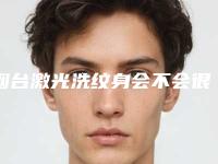 烟台激光洗纹身会不会很疼,用激光洗纹身