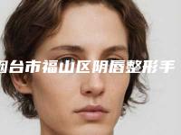 烟台市福山区阴唇整形手术网红医院有谁(力荐烟台市福山区阴唇整形手术十家正规有实力整形医院)