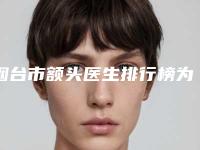 烟台市额头医生排行榜为您诚挚推荐-烟台市额头医生