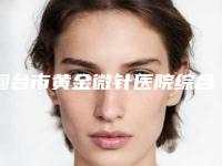烟台市黄金微针医院综合实力top10强排行榜新鲜榜单出炉-烟台三有医疗美容门诊部这几家备受美誉