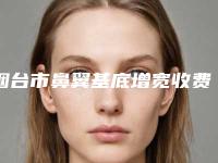 烟台市鼻翼基底增宽收费标准送你-莱州市人民医院整形科价位表