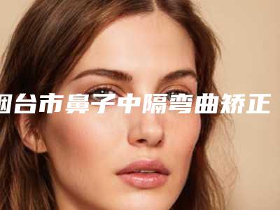 烟台市鼻子中隔弯曲矫正手术价目表查看(鼻子中隔弯曲矫正手术均价为:16049元)