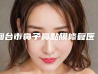 烟台市鼻子鼻黏膜修复医生排行十强新版宣布-烟台市鼻子鼻黏膜修复医生