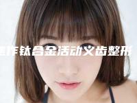 焦作钛合金活动义齿整形手术的效果及术后护理