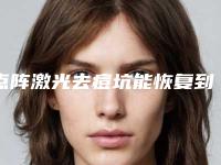 点阵激光去痘坑能恢复到什么程度[点阵激光去痘坑能恢复到什么程度的案例]
