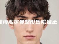 珠海熙尔曼整形医院是正规吗?环境介绍,医生团队展示,体验结果一览