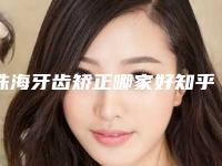 珠海牙齿矫正哪家好知乎(珠海牙齿矫正哪家好)