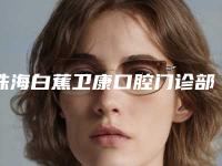 珠海白蕉卫康口腔门诊部价格收费表展示_全新一览
