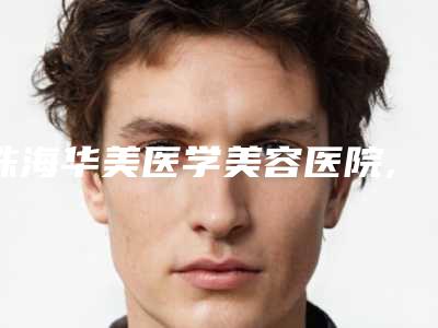 珠海华美医学美容医院,珠海鱼美人医疗美容门诊部怎么样哪个大夫手术做的好