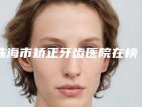 珠海市矫正牙齿医院在榜名单前10票选结果公布(珠海市矫正牙齿口腔医院人气颇高)