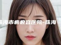 珠海市瘢痕容医院-珠海市瘢痕医院在榜清单凭综合实力入围