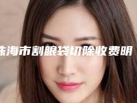珠海市割眼袋切除收费明细人气上线(珠海市割眼袋切除整形手术价格贵吗)
