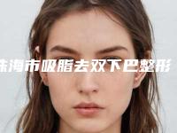 珠海市吸脂去双下巴整形医院哪家更正规-吸脂去双下巴费用和后遗症