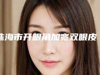 珠海市开眼角加宽双眼皮价格(收费标准)2025官方正规收藏-珠海市开眼角加宽双眼皮手术需要花费多少价格