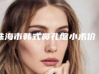 珠海市韩式鼻孔缩小术价格表全新倾情巨献-中山大学第五附属医院整形外科价格表
