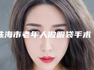 珠海市老年人做眼袋手术价格表大学附属第二医院(老年人做眼袋手术均价为:5033元)