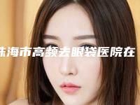 珠海市高频去眼袋医院在榜清单靠谱医院,放心选-珠海童心医疗美容口碑评价好医生