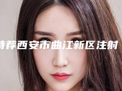 特荐西安市曲江新区注射胶原蛋白除皱前8名口碑医院一览