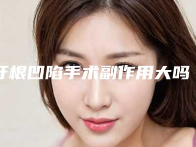 牙根凹陷手术副作用大吗「牙根凹陷副作用介绍」