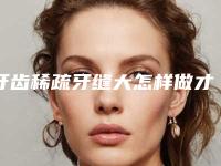 牙齿稀疏牙缝大怎样做才最安全
