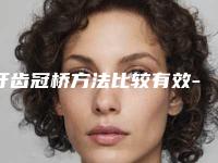 牙齿冠桥方法比较有效-牙齿冠桥的效果最好