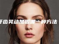 牙齿晃动加固哪一种方法安全_牙齿晃动加固安全吗会伤害皮肤吗