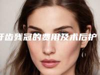 牙齿残冠的费用及术后护理方式