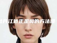 牡丹江矫正歪鼻的方法哪种安全快速(牡丹江矫正歪鼻安全性多高)