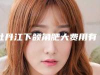 牡丹江下颌角肥大费用有多贵(牡丹江下颌角肥大价格费用是多少钱)