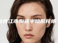 牡丹江市陶瓷半隐形托槽矫正多少钱-牡丹江市陶瓷半隐形托槽矫正医院上榜清单top10强哪位医